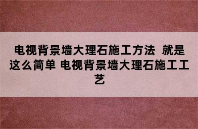 电视背景墙大理石施工方法  就是这么简单 电视背景墙大理石施工工艺